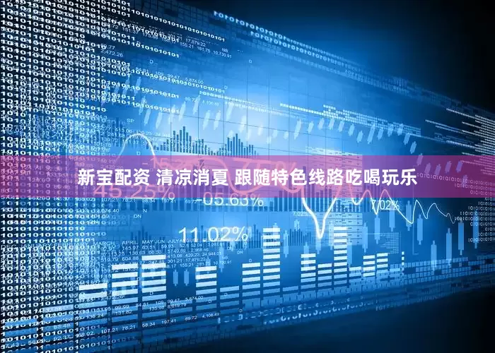 新宝配资 清凉消夏 跟随特色线路吃喝玩乐