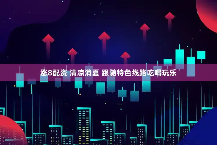 涨8配资 清凉消夏 跟随特色线路吃喝玩乐