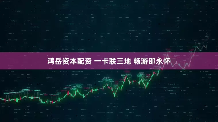 鸿岳资本配资 一卡联三地 畅游邵永怀