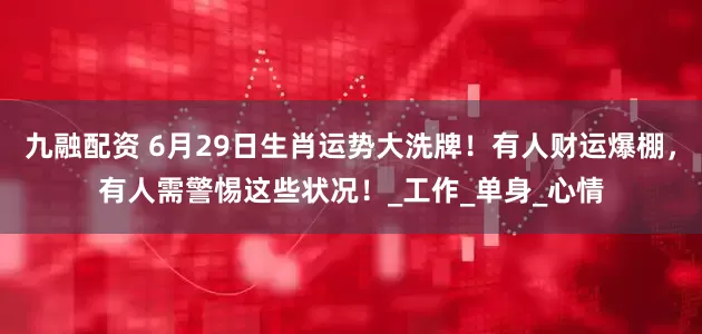 九融配资 6月29日生肖运势大洗牌！有人财运爆棚，有人需警惕这些状况！_工作_单身_心情