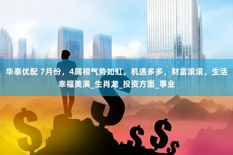 华泰优配 7月份，4属相气势如虹，机遇多多，财富滚滚，生活幸福美满_生肖龙_投资方面_事业