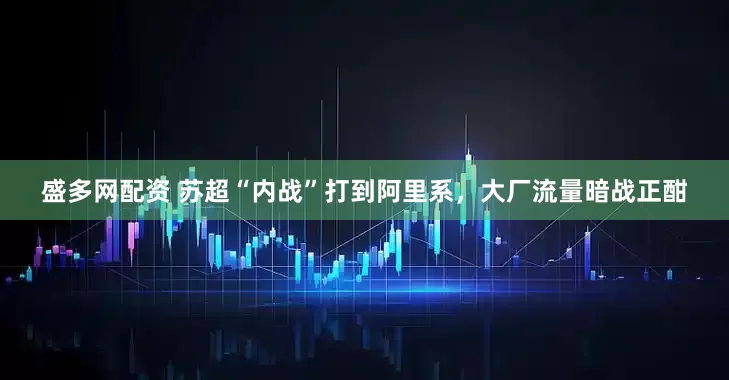盛多网配资 苏超“内战”打到阿里系，大厂流量暗战正酣