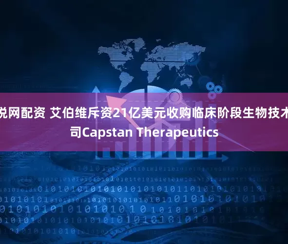 双悦网配资 艾伯维斥资21亿美元收购临床阶段生物技术公司Capstan Therapeutics
