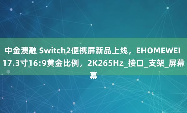 中金澳融 Switch2便携屏新品上线，EHOMEWEI 17.3寸16:9黄金比例，2K265Hz_接口_支架_屏幕