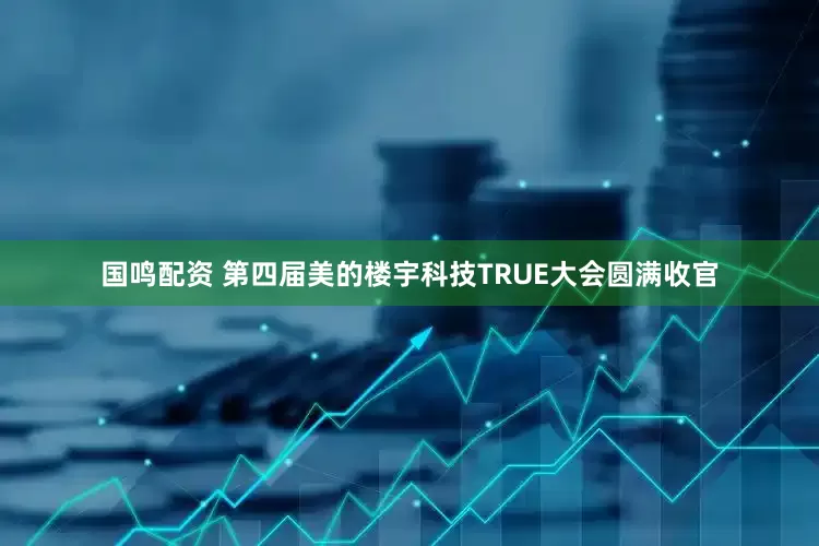 国鸣配资 第四届美的楼宇科技TRUE大会圆满收官