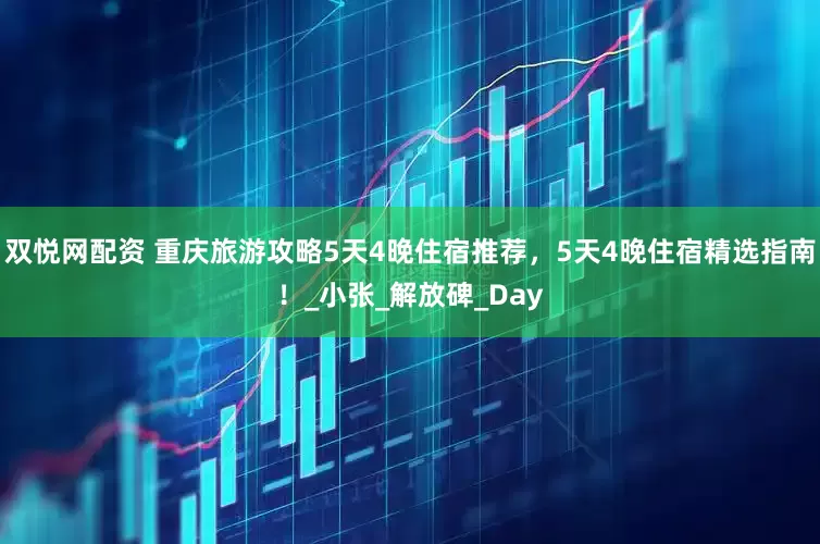 双悦网配资 重庆旅游攻略5天4晚住宿推荐，5天4晚住宿精选指南！_小张_解放碑_Day