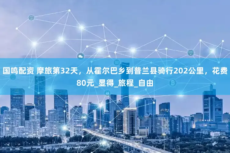国鸣配资 摩旅第32天，从霍尔巴乡到普兰县骑行202公里，花费80元_显得_旅程_自由