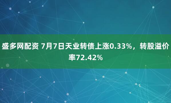 盛多网配资 7月7日天业转债上涨0.33%，转股溢价率72.42%