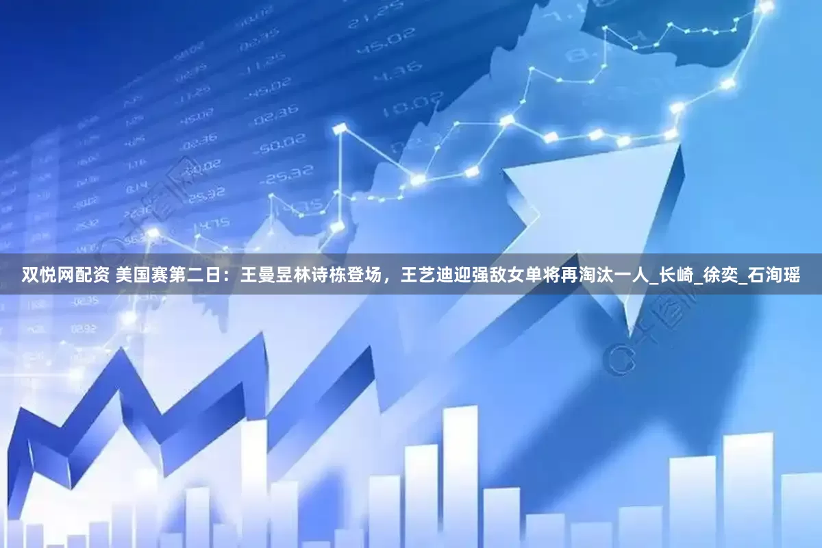 双悦网配资 美国赛第二日：王曼昱林诗栋登场，王艺迪迎强敌女单将再淘汰一人_长崎_徐奕_石洵瑶