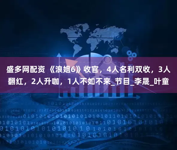 盛多网配资 《浪姐6》收官，4人名利双收，3人翻红，2人升咖，1人不如不来_节目_李晟_叶童
