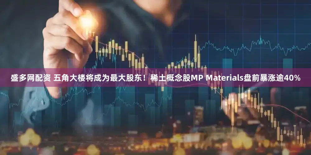 盛多网配资 五角大楼将成为最大股东！稀土概念股MP Materials盘前暴涨逾40%