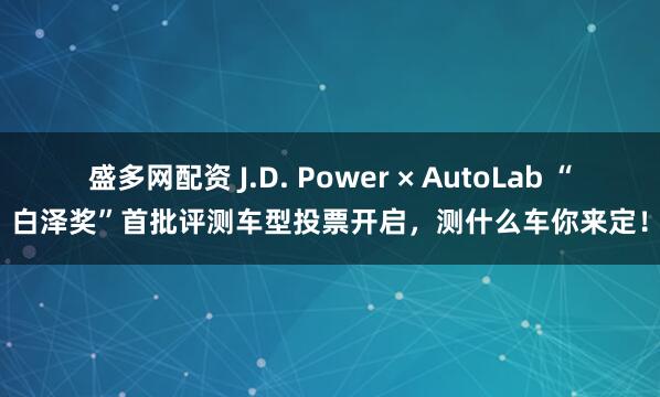 盛多网配资 J.D. Power × AutoLab “白泽奖”首批评测车型投票开启，测什么车你来定！