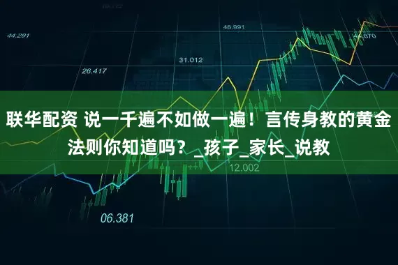 联华配资 说一千遍不如做一遍！言传身教的黄金法则你知道吗？_孩子_家长_说教