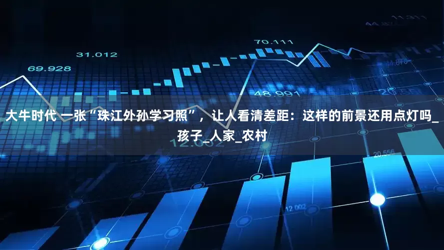 大牛时代 一张“珠江外孙学习照”，让人看清差距：这样的前景还用点灯吗_孩子_人家_农村