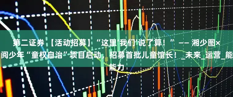第二证券 【活动招募】“这里‘我们’说了算！” —— 湘少图×湘阅少年“童权自治”项目启动，招募首批儿童馆长！_未来_运营_能力