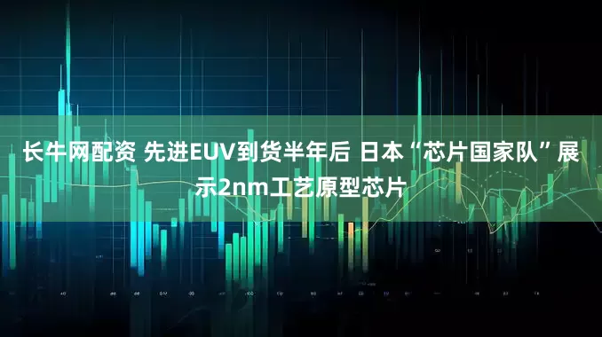 长牛网配资 先进EUV到货半年后 日本“芯片国家队”展示2nm工艺原型芯片
