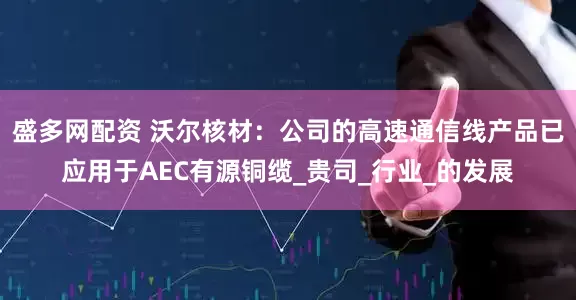 盛多网配资 沃尔核材：公司的高速通信线产品已应用于AEC有源铜缆_贵司_行业_的发展
