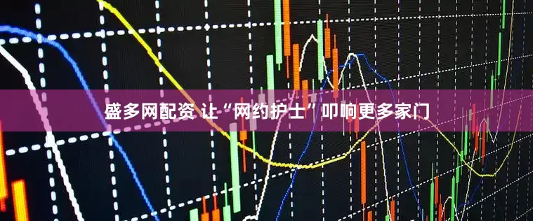盛多网配资 让“网约护士”叩响更多家门