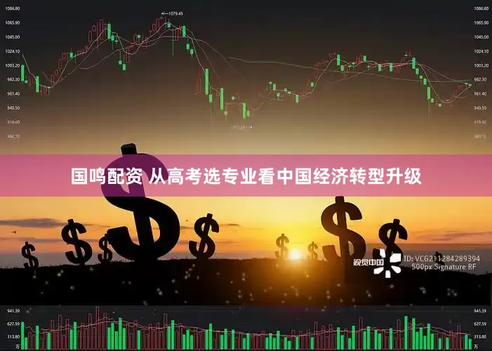 国鸣配资 从高考选专业看中国经济转型升级