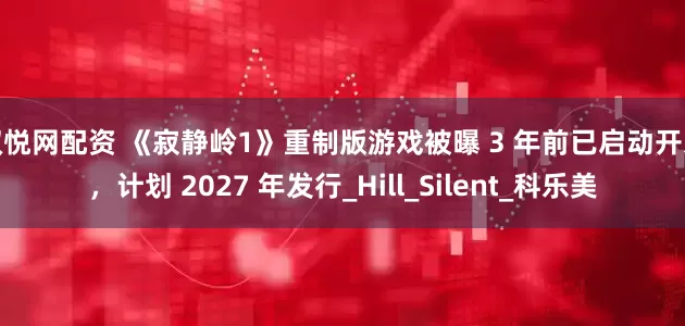 双悦网配资 《寂静岭1》重制版游戏被曝 3 年前已启动开发，计划 2027 年发行_Hill_Silent_科乐美