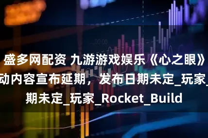盛多网配资 九游游戏娱乐《心之眼》×《杀手》联动内容宣布延期，发布日期未定_玩家_Rocket_Build