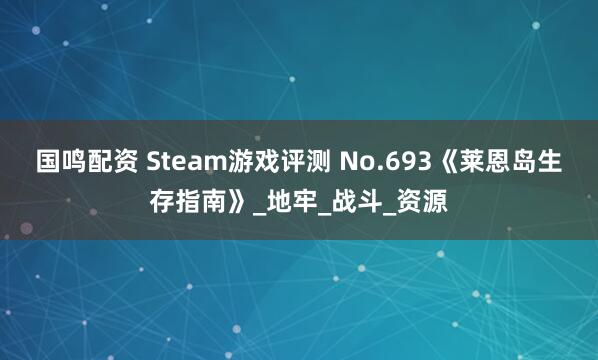国鸣配资 Steam游戏评测 No.693《莱恩岛生存指南》_地牢_战斗_资源