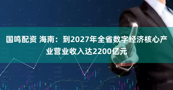 国鸣配资 海南：到2027年全省数字经济核心产业营业收入达2200亿元