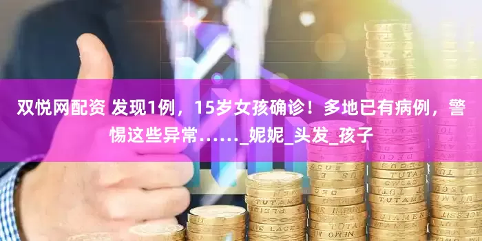 双悦网配资 发现1例，15岁女孩确诊！多地已有病例，警惕这些异常……_妮妮_头发_孩子