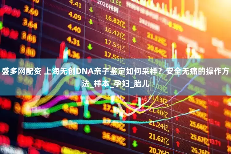 盛多网配资 上海无创DNA亲子鉴定如何采样？安全无痛的操作方法_样本_孕妇_胎儿