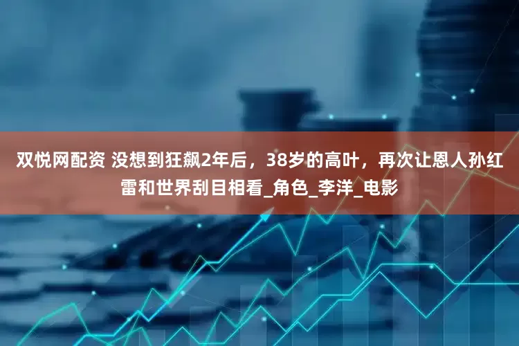 双悦网配资 没想到狂飙2年后，38岁的高叶，再次让恩人孙红雷和世界刮目相看_角色_李洋_电影