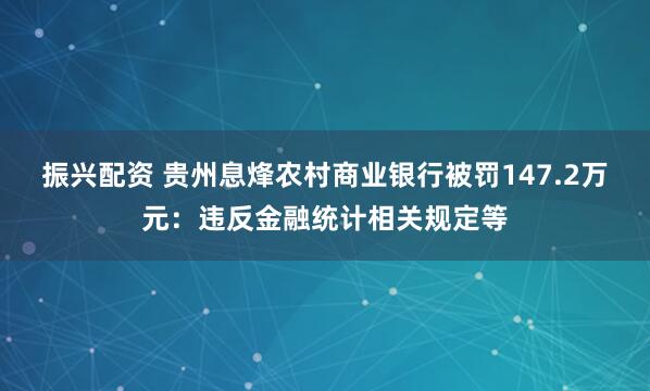 振兴配资 贵州息烽农村商业银行被罚147.2万元：违反金融统计相关规定等
