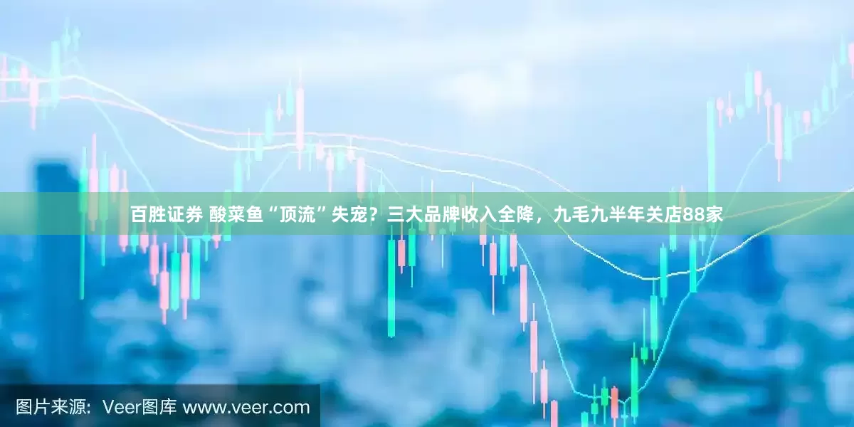 百胜证券 酸菜鱼“顶流”失宠？三大品牌收入全降，九毛九半年关店88家