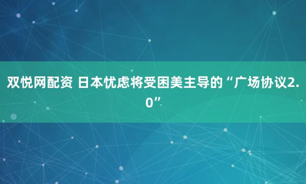 双悦网配资 日本忧虑将受困美主导的“广场协议2.0”