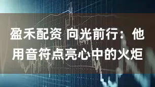 盈禾配资 向光前行:他用音符点亮心中的火炬