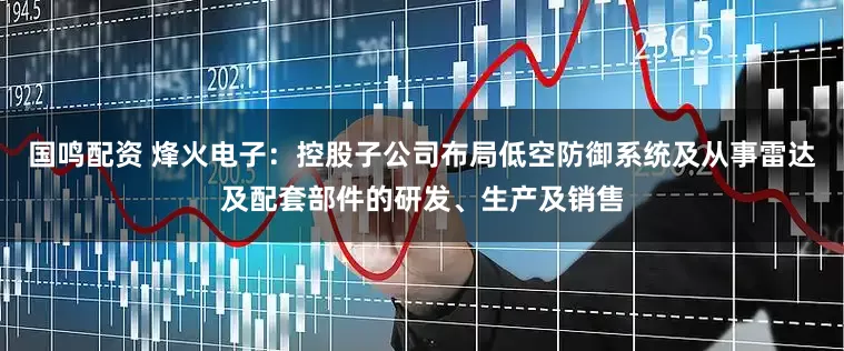 国鸣配资 烽火电子：控股子公司布局低空防御系统及从事雷达及配套部件的研发、生产及销售
