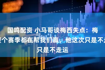国鸣配资 小马哥谈梅西失点：梅西整个赛季都在帮我们赢，他这次只是不走运