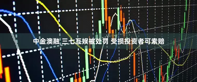 中金澳融 三七互娱被处罚 受损投资者可索赔
