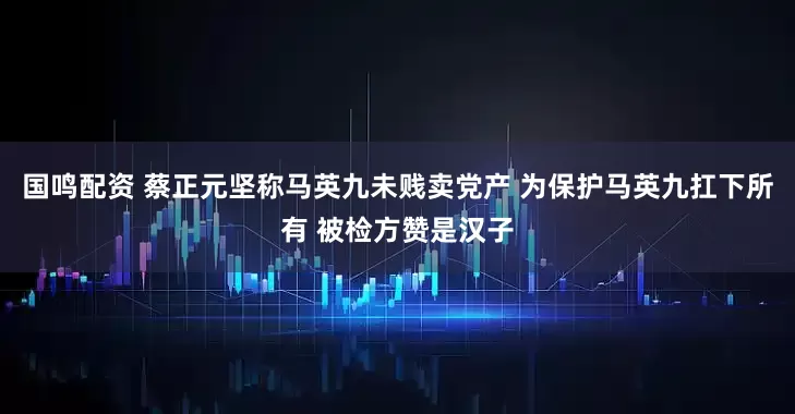 国鸣配资 蔡正元坚称马英九未贱卖党产 为保护马英九扛下所有 被检方赞是汉子