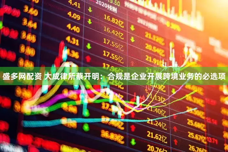 盛多网配资 大成律所蔡开明：合规是企业开展跨境业务的必选项