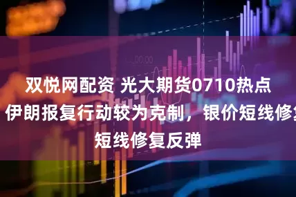 双悦网配资 光大期货0710热点追踪：伊朗报复行动较为克制，银价短线修复反弹