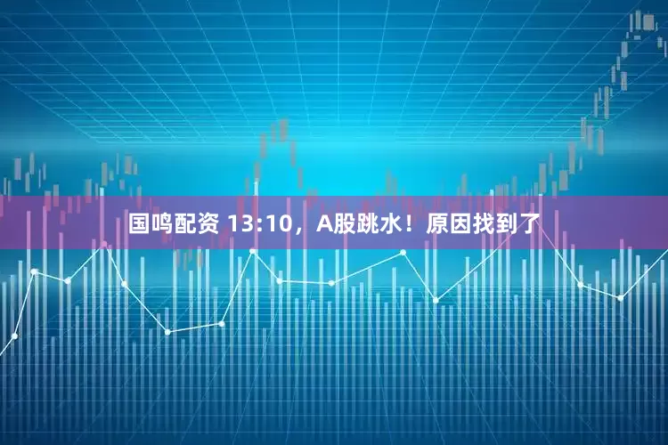 国鸣配资 13:10，A股跳水！原因找到了